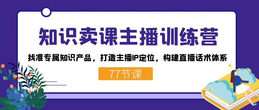 知识卖课主播训练营：找准专属知识产品，打造主播IP定位，构建直播话术体系-简创项目网