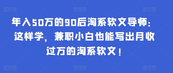 年入50万的90后淘系软文导师：这样学，兼职小白也能写出月收过万的淘系软文!-简创项目网