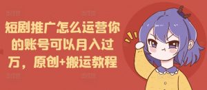 短剧推广怎么运营你的账号可以月入过万，原创+搬运教程-简创项目网