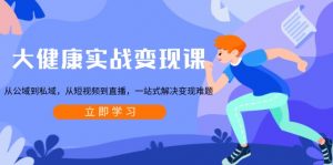 大健康实战变现课：从公域到私域，从短视频到直播，一站式解决变现难题-简创项目网