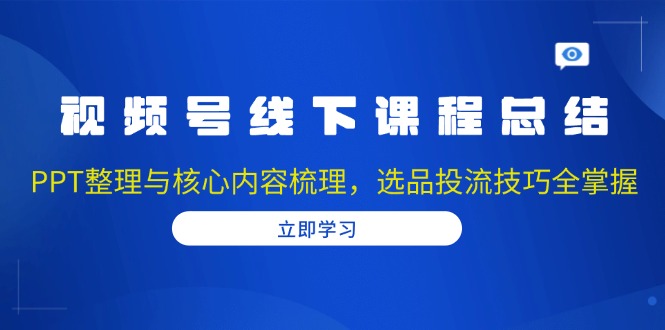 视频号线下课程总结：PPT整理与核心内容梳理，选品投流技巧全掌握-简创项目网