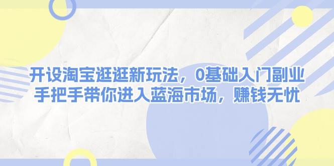 开设淘宝逛逛新玩法，0基础入门副业，手把手带你进入蓝海市场，赚钱无忧-简创项目网