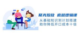 聚光投放底层逻辑课,从基础知识到计划搭建,助你降低开口成本十倍-简创项目网