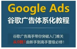 Google Ads谷歌广告体系化教程，谷歌广告高手带你突破入门难关，从0到1由新手到高手晋级必修-简创项目网