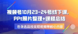 视频号10月23-24号线下课，PPt照片整理+课程总结，包含选品投流短视频等核心内容-简创项目网