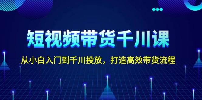 短视频带货千川课，从小白入门到千川投放，打造高效带货流程-简创项目网