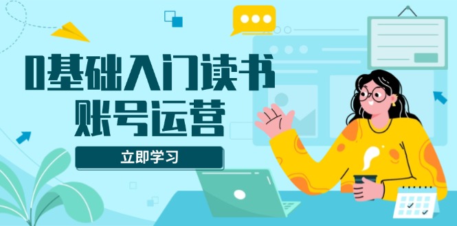 0基础入门读书账号运营，系统课程助你解决素材、流量、变现等难题-简创项目网