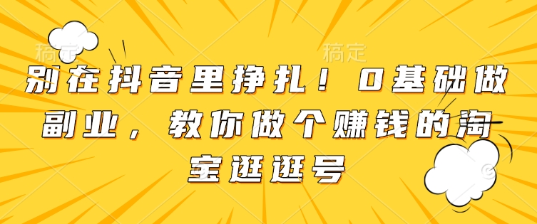 别在抖音里挣扎！0基础做副业，教你做个赚钱的淘宝逛逛号-简创项目网