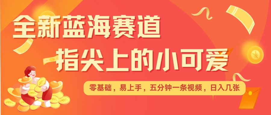 最新蓝海赛道，指尖上的小可爱，几分钟一条治愈系视频，日入几张，矩阵操作收益翻倍-简创项目网