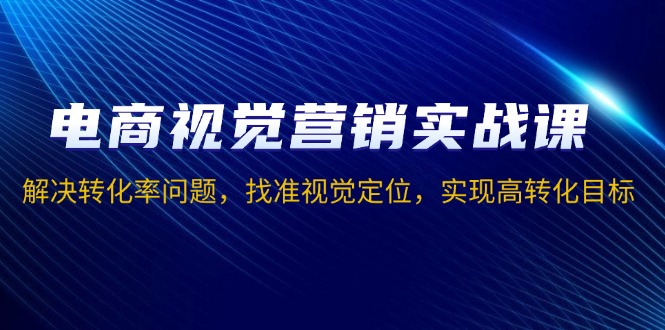 电商视觉营销实战课，解决转化率问题，找准视觉定位，实现高转化目标-简创项目网