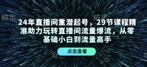 24年直播间重潜起号，29节课程精准助力玩转直播间流量爆流，从零基础小白到流量高手-简创项目网