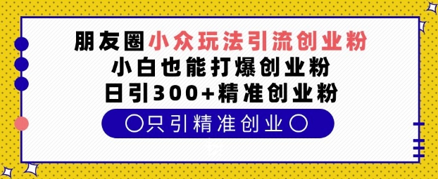 朋友圈小众玩法引流创业粉，小白也能打爆创业粉，日引300+精准创业粉【揭秘】-简创项目网