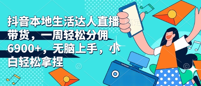 抖音本地生活达人直播带货，一周轻松分佣6900+，无脑上手，小白轻松拿捏【揭秘】-简创项目网
