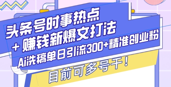 头条号时事热点+赚钱新爆文打法，Ai洗稿单日引流300+精准创业粉，目前可多号干【揭秘】-简创项目网