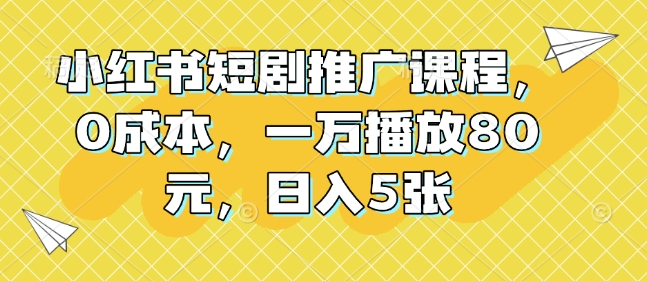 小红书短剧推广课程，0成本，一万播放80元，日入5张-简创项目网