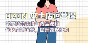 OZON 本土店运营课，掌握商品走价与选品逻辑，优化店铺运营，提升变现能力-简创项目网