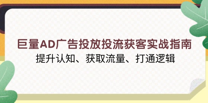 巨量AD广告投放投流获客实战指南，提升认知、获取流量、打通逻辑-简创项目网