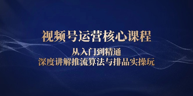 视频号运营核心课程，从入门到精通，深度讲解推流算法与排品实操玩-简创项目网