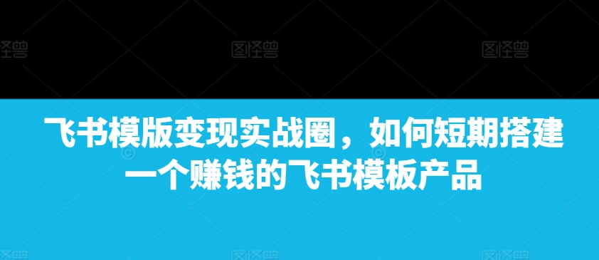飞书模版变现实战圈，如何短期搭建一个赚钱的飞书模板产品-简创项目网
