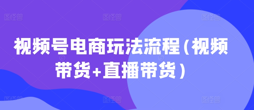 视频号电商玩法流程，视频带货+直播带货【更新2025年1月】-简创项目网