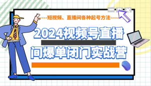 2024视频号直播间爆单闭门实战营，教你如何做视频号，短视频、直播间各种起号方法-简创项目网