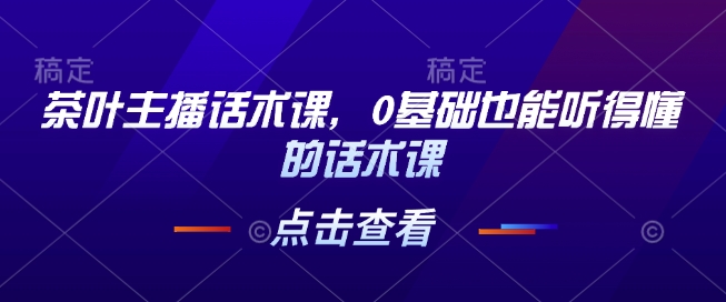 茶叶主播话术课，0基础也能听得懂的话术课-简创项目网