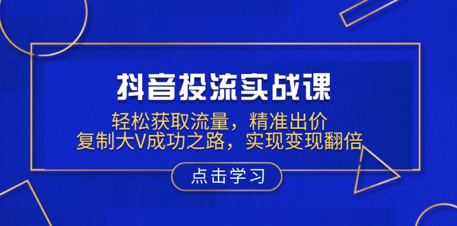 抖音投流实战课，轻松获取流量，精准出价，复制大V成功之路，实现变现翻倍-简创项目网