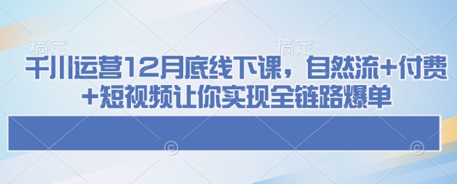 千川运营12月底线下课，自然流+付费+短视频让你实现全链路爆单-简创项目网
