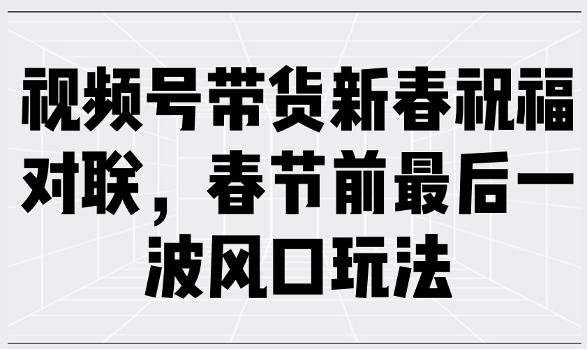 视频号带货新春祝福对联，春节前最后一波风口玩法-简创项目网