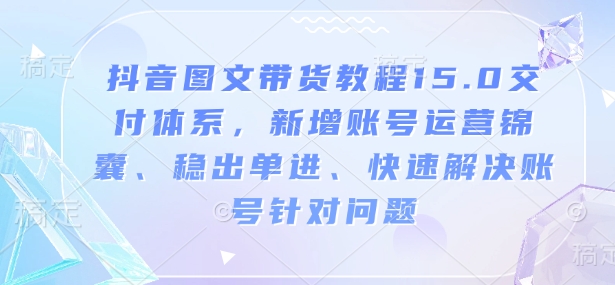 抖音图文带货教程15.0交付体系，新增账号运营锦囊、稳出单进、快速解决账号针对问题-简创项目网