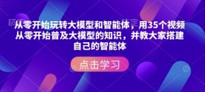 从零开始玩转大模型和智能体，​用35个视频从零开始普及大模型的知识，并教大家搭建自己的智能体-简创项目网
