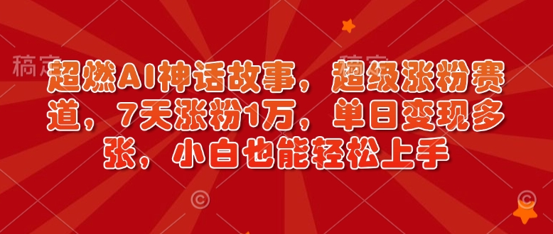 超燃AI神话故事，超级涨粉赛道，7天涨粉1万，单日变现多张，小白也能轻松上手(附详细教程)-简创项目网