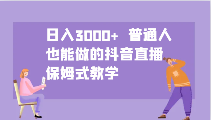 日入3000+ 普通人也能做的抖音直播 保姆式教学-简创项目网