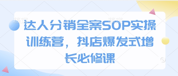 达人分销全案SOP实操训练营，抖店爆发式增长必修课-简创项目网