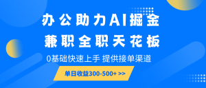 办公助力AI掘金，兼职全职天花板，0基础快速上手，单日收益300-500+-简创项目网