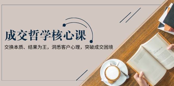 成交哲学课，交换本质、结果为王，洞悉客户心理，突破成交困境-简创项目网