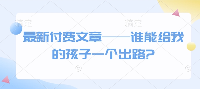 最新付费文章——谁能给我的孩子一个出路?-简创项目网