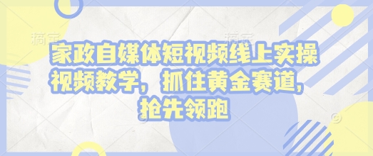 家政自媒体短视频线上实操视频教学，抓住黄金赛道，抢先领跑!-简创项目网