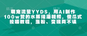 萌宠流量YYDS，用AI制作100w赞的水豚搓澡视频，傻瓜式投喂教程，涨粉、变现两不误-简创项目网