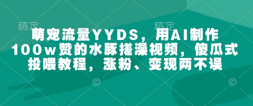 萌宠流量YYDS，用AI制作100w赞的水豚搓澡视频，傻瓜式投喂教程，涨粉、变现两不误-简创项目网