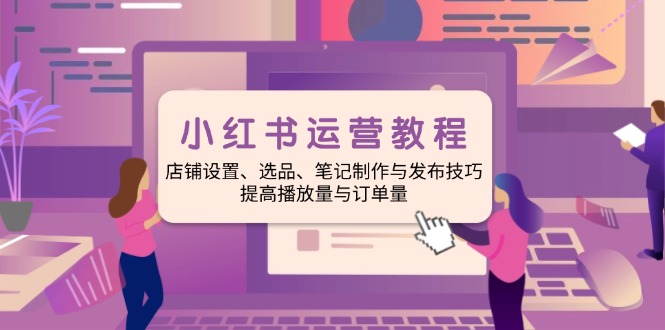 小红书运营教程：店铺设置、选品、笔记制作与发布技巧、提高播放量与订…-简创项目网