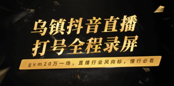 乌镇抖音直播打号全程录屏，gvm20万一场，直播行业风向标，懂行必看-简创项目网
