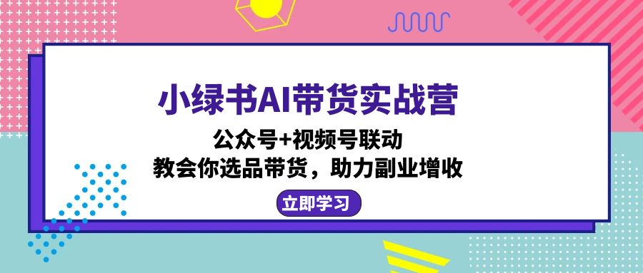 小绿书AI带货实战营：公众号+视频号联动，教会你选品带货，助力副业增收-简创项目网