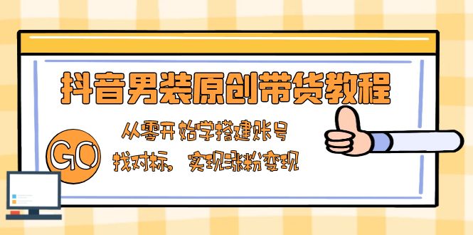 抖音男装原创带货教程：从零开始学搭建账号，找对标，实现涨粉变现-简创项目网