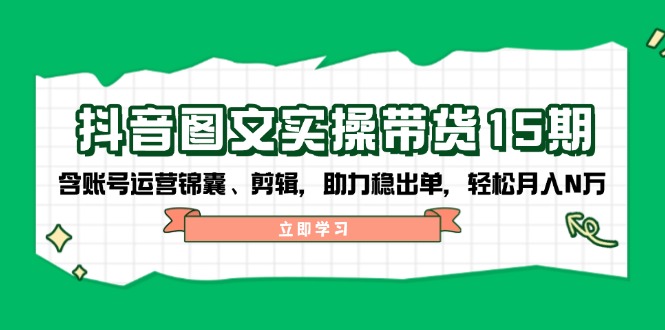 抖音 图文实操带货15期，含账号运营锦囊、剪辑，助力稳出单，轻松月入N万-简创项目网