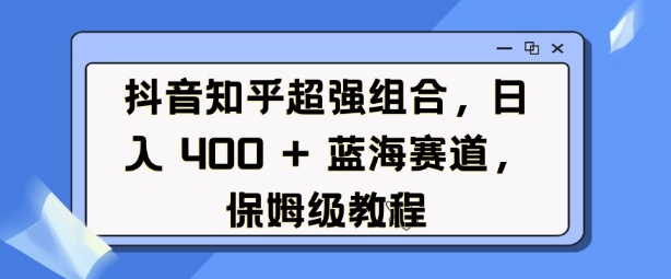 抖音知乎超强组合，日入4张， 蓝海赛道，保姆级教程-简创项目网