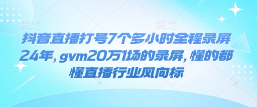 抖音直播打号7个多小时全程录屏24年，gvm20万1场的录屏，懂的都懂直播行业风向标-简创项目网