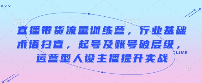 直播带货流量训练营，行业基础术语扫盲，起号及账号破层级，运营型人设主播提升实战-简创项目网