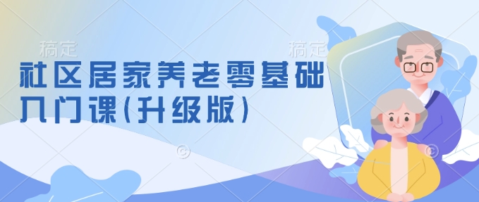 社区居家养老零基础入门课(升级版)了解新手做养老的可行模式，掌握养老项目的筹备方法-简创项目网