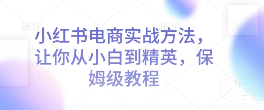 小红书电商实战方法，让你从小白到精英，保姆级教程-简创项目网